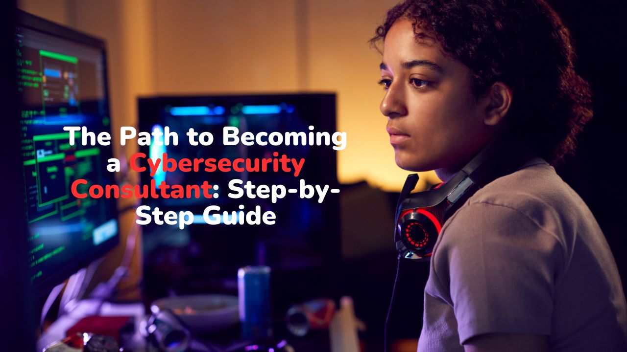 The Path to Becoming a Cybersecurity Consultant: Step-by-Step Guide